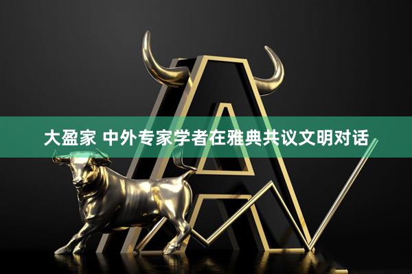 大盈家 中外专家学者在雅典共议文明对话