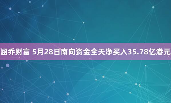 涵乔财富 5月28日南向资金全天净买入35.78亿港元