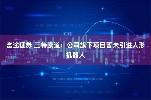 富途证券 三特索道：公司旗下项目暂未引进人形机器人