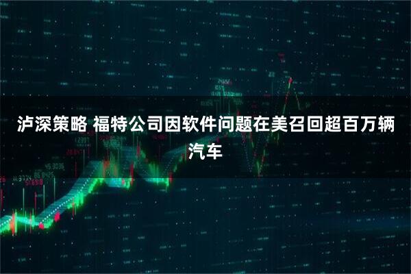 泸深策略 福特公司因软件问题在美召回超百万辆汽车