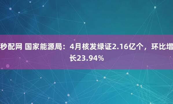 秒配网 国家能源局：4月核发绿证2.16亿个，环比增长23.94%