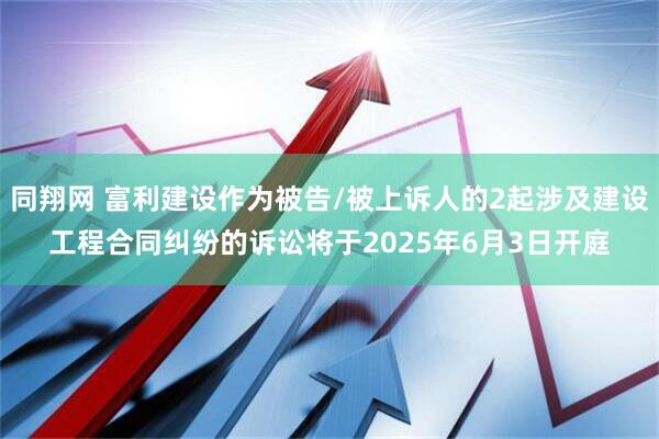 同翔网 富利建设作为被告/被上诉人的2起涉及建设工程合同纠纷的诉讼将于2025年6月3日开庭