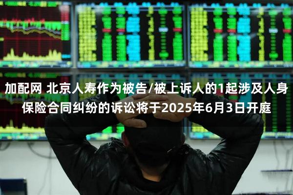 加配网 北京人寿作为被告/被上诉人的1起涉及人身保险合同纠纷的诉讼将于2025年6月3日开庭