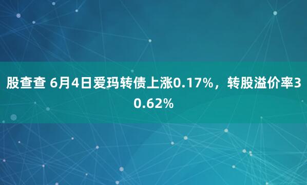 股查查 6月4日爱玛转债上涨0.17%，转股溢价率30.62%