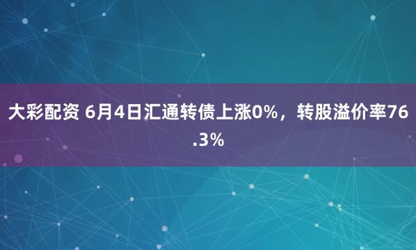 大彩配资 6月4日汇通转债上涨0%，转股溢价率76.3%