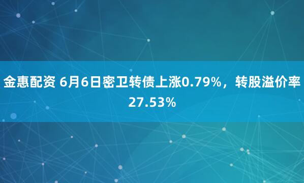 金惠配资 6月6日密卫转债上涨0.79%，转股溢价率27.53%