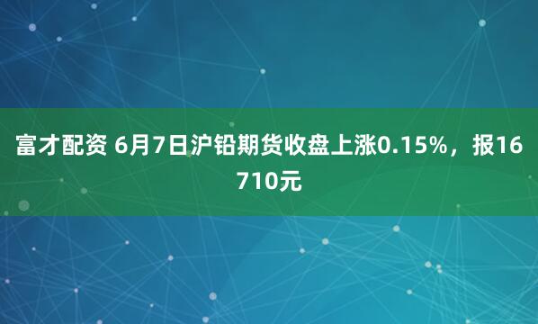 富才配资 6月7日沪铅期货收盘上涨0.15%，报16710元