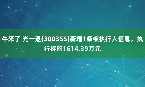 牛来了 光一退(300356)新增1条被执行人信息，执行标的1614.39万元