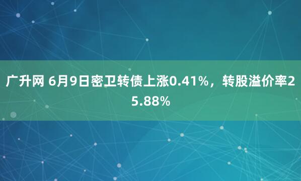 广升网 6月9日密卫转债上涨0.41%，转股溢价率25.88%