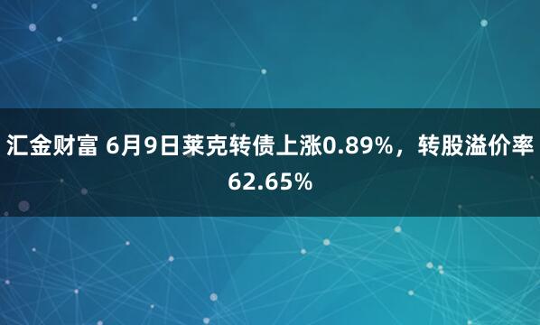 汇金财富 6月9日莱克转债上涨0.89%，转股溢价率62.65%