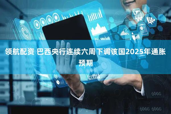 领航配资 巴西央行连续六周下调该国2025年通胀预期