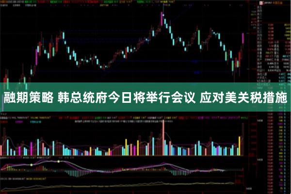 融期策略 韩总统府今日将举行会议 应对美关税措施