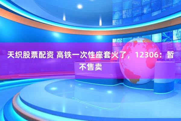 天织股票配资 高铁一次性座套火了，12306：暂不售卖