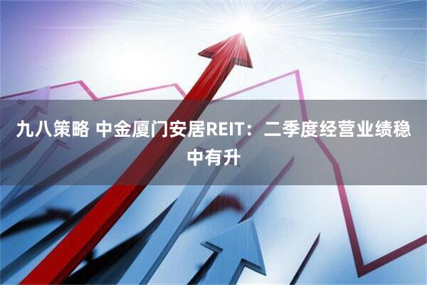 九八策略 中金厦门安居REIT：二季度经营业绩稳中有升