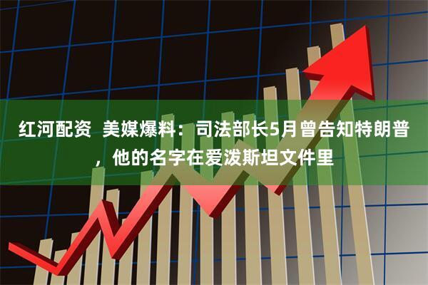 红河配资  美媒爆料：司法部长5月曾告知特朗普，他的名字在爱泼斯坦文件里