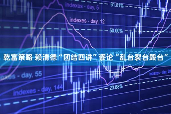 乾富策略 赖清德“团结四讲”谬论“乱台裂台毁台”