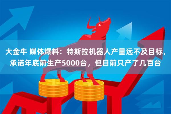大金牛 媒体爆料：特斯拉机器人产量远不及目标，承诺年底前生产5000台，但目前只产了几百台