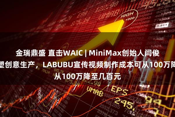 金瑞鼎盛 直击WAIC | MiniMax创始人闫俊杰：AI重塑创意生产，LABUBU宣传视频制作成本可从100万降至几百元