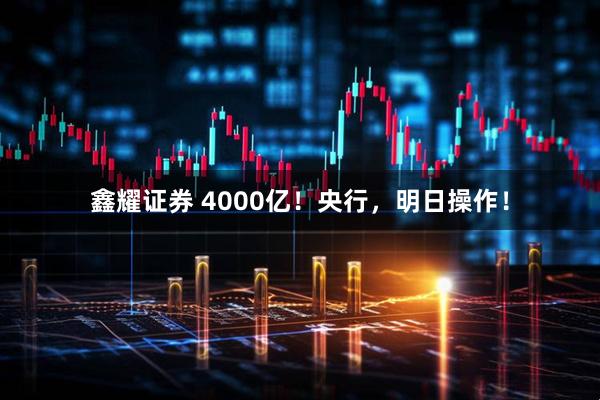 鑫耀证券 4000亿！央行，明日操作！