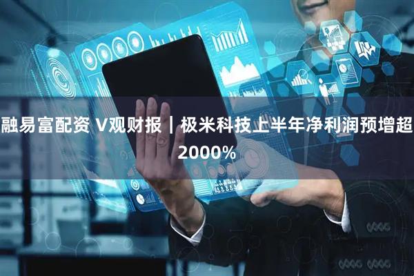 融易富配资 V观财报｜极米科技上半年净利润预增超2000%