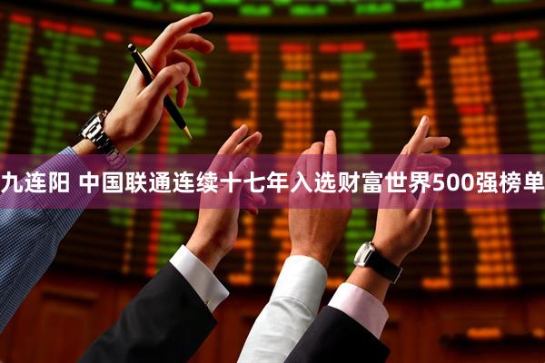 九连阳 中国联通连续十七年入选财富世界500强榜单