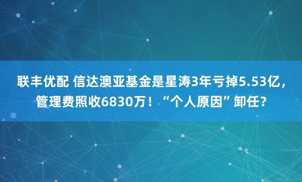 联丰优配 信达澳亚基金是星涛3年亏掉5.53亿，管理费照收6830万！“个人原因”卸任？