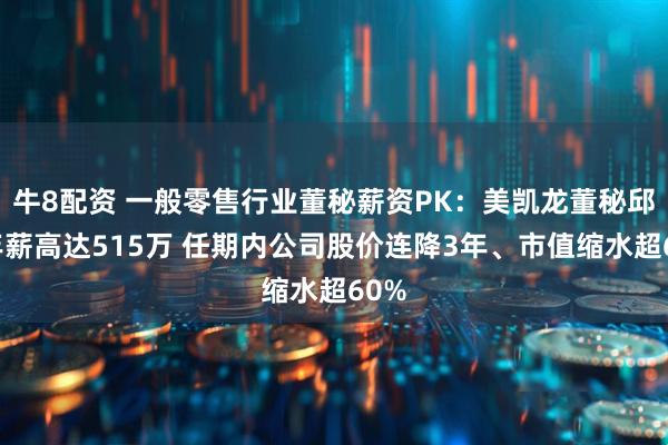 牛8配资 一般零售行业董秘薪资PK：美凯龙董秘邱喆年薪高达515万 任期内公司股价连降3年、市值缩水超60%