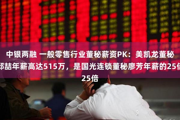 中银两融 一般零售行业董秘薪资PK：美凯龙董秘邱喆年薪高达515万，是国光连锁董秘廖芳年薪的25倍