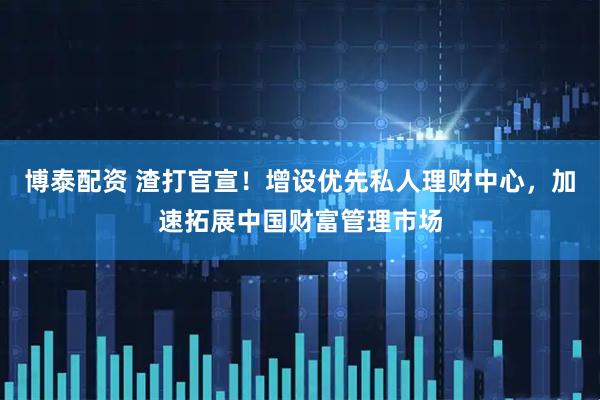 博泰配资 渣打官宣！增设优先私人理财中心，加速拓展中国财富管理市场