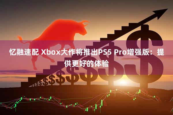 忆融速配 Xbox大作将推出PS5 Pro增强版：提供更好的体验