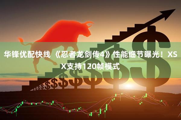 华锋优配快线 《忍者龙剑传4》性能细节曝光！XSX支持120帧模式