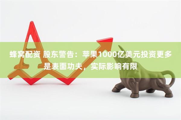 蜂窝配资 股东警告：苹果1000亿美元投资更多是表面功夫，实际影响有限