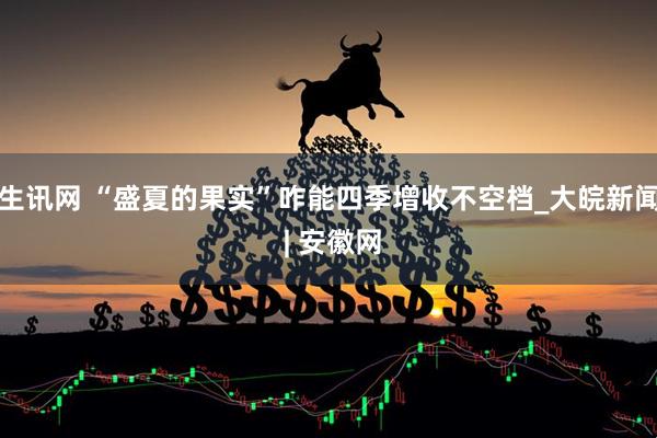 生讯网 “盛夏的果实”咋能四季增收不空档_大皖新闻 | 安徽网