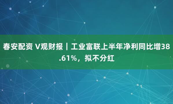 春安配资 V观财报｜工业富联上半年净利同比增38.61%，拟不分红