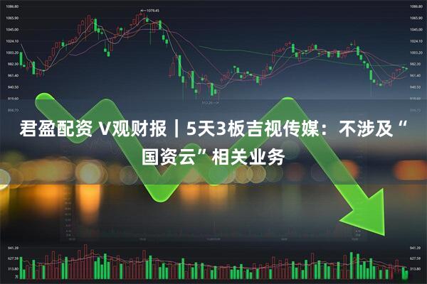 君盈配资 V观财报｜5天3板吉视传媒：不涉及“国资云”相关业务