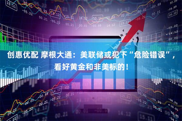 创惠优配 摩根大通：美联储或犯下“危险错误”，看好黄金和非美标的！