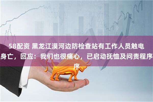 58配资 黑龙江漠河边防检查站有工作人员触电身亡，回应：我们也很痛心，已启动抚恤及问责程序