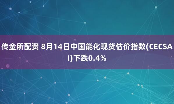 传金所配资 8月14日中国能化现货估价指数(CECSAI)下跌0.4%