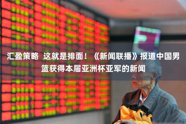 汇盈策略  这就是排面！《新闻联播》报道中国男篮获得本届亚洲杯亚军的新闻