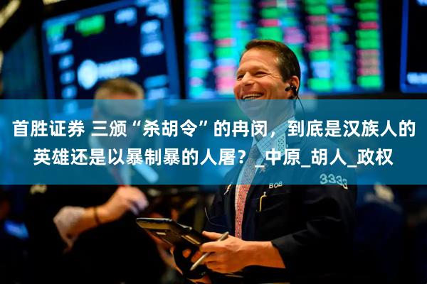 首胜证券 三颁“杀胡令”的冉闵，到底是汉族人的英雄还是以暴制暴的人屠？_中原_胡人_政权