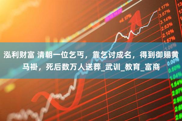 泓利财富 清朝一位乞丐，靠乞讨成名，得到御赐黄马褂，死后数万人送葬_武训_教育_富商