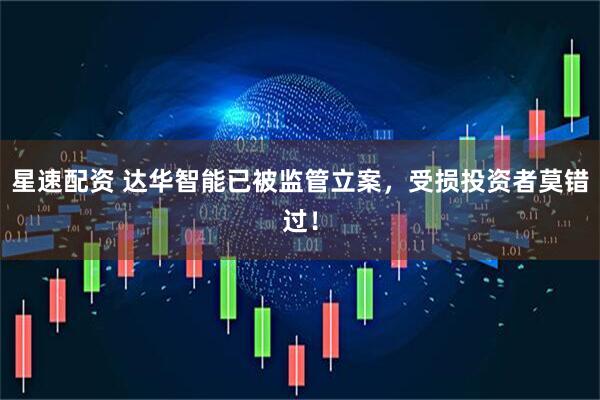 星速配资 达华智能已被监管立案，受损投资者莫错过！