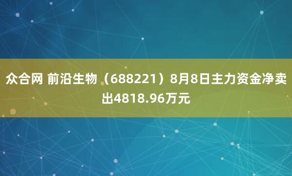 众合网 前沿生物（688221）8月8日主力资金净卖出4818.96万元