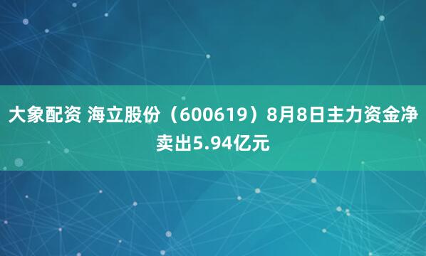 大象配资 海立股份（600619）8月8日主力资金净卖出5.94亿元