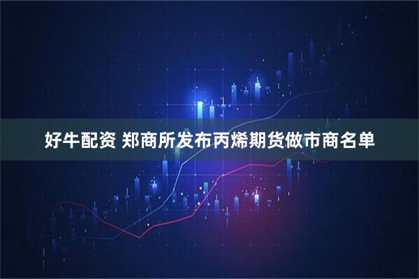 好牛配资 郑商所发布丙烯期货做市商名单