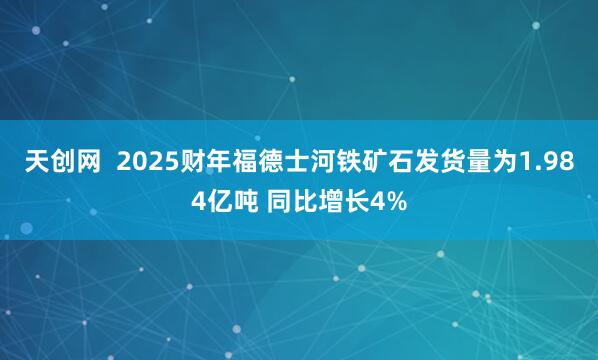 天创网  2025财年福德士河铁矿石发货量为1.984亿吨 同比增长4%