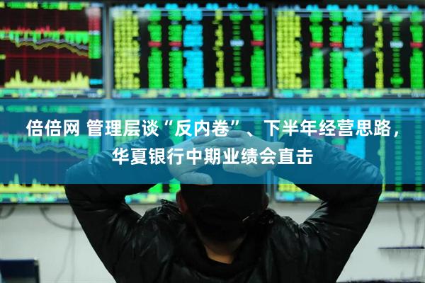 倍倍网 管理层谈“反内卷”、下半年经营思路，华夏银行中期业绩会直击