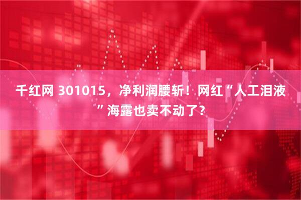 千红网 301015，净利润腰斩！网红“人工泪液”海露也卖不动了？