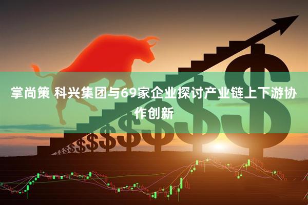 掌尚策 科兴集团与69家企业探讨产业链上下游协作创新