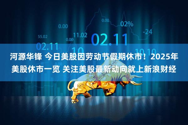 河源华锋 今日美股因劳动节假期休市！2025年美股休市一览 关注美股最新动向就上新浪财经